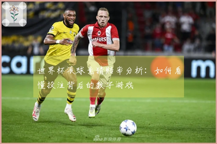 世界杯滚球竞猜赔率分析：如何看懂投注背后的数字游戏