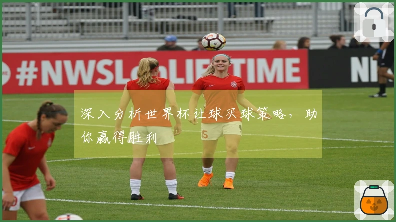 深入分析世界杯让球买球策略，助你赢得胜利