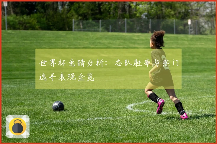 世界杯竞猜分析：各队胜率与热门选手表现全览