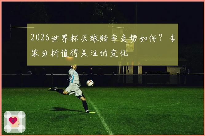 2026世界杯买球赔率走势如何？专家分析值得关注的变化