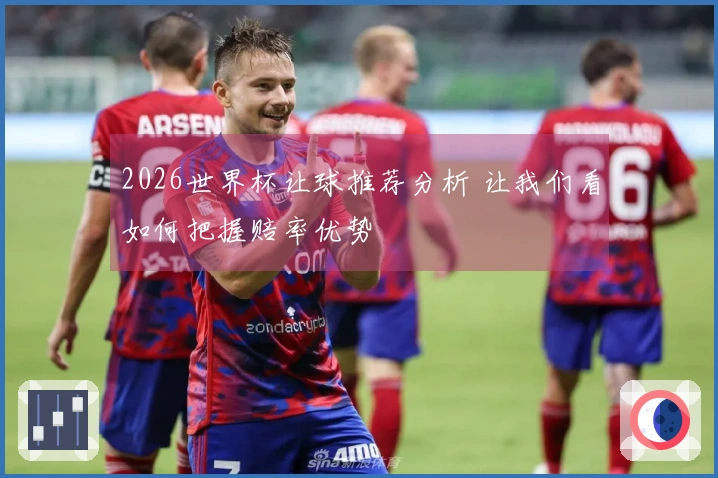2026世界杯让球推荐分析 让我们看如何把握赔率优势