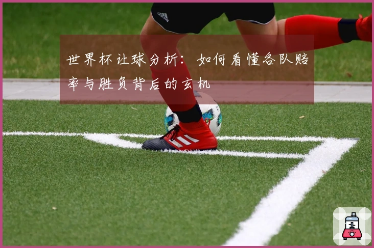 世界杯让球分析：如何看懂各队赔率与胜负背后的玄机