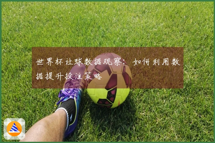世界杯让球数据观察：如何利用数据提升投注策略