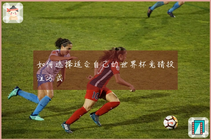如何选择适合自己的世界杯竞猜投注方式