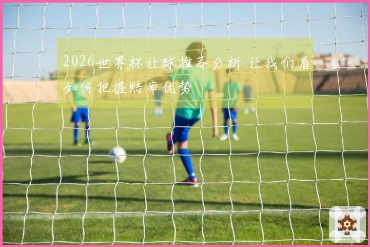 2026世界杯让球推荐分析 让我们看如何把握赔率优势