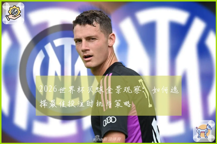 2026世界杯买球全景观察：如何选择最佳投注时机与策略