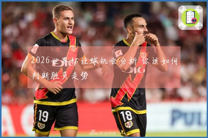 2026世界杯让球机会分析 你该如何判断胜负走势