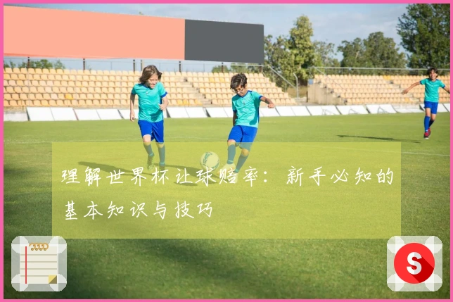 理解世界杯让球赔率：新手必知的基本知识与技巧