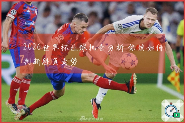 2026世界杯让球机会分析 你该如何判断胜负走势