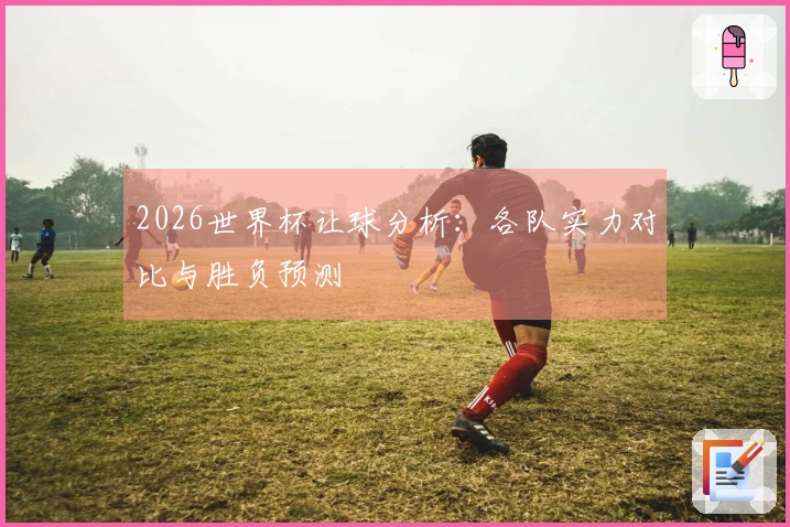 2026世界杯让球分析：各队实力对比与胜负预测
