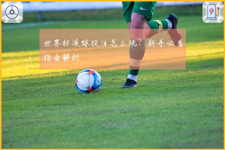 世界杯滚球投注怎么玩？新手必看指南解析