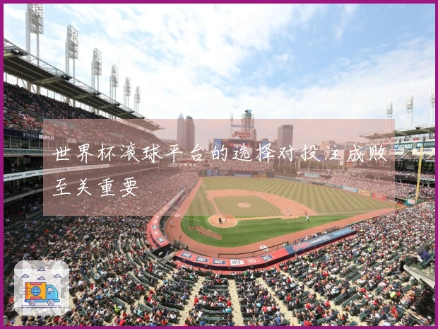 世界杯滚球平台的选择对投注成败至关重要