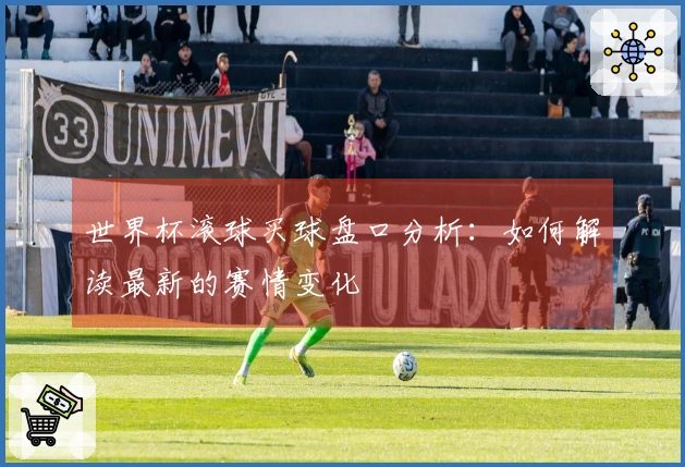 世界杯滚球买球盘口分析：如何解读最新的赛情变化