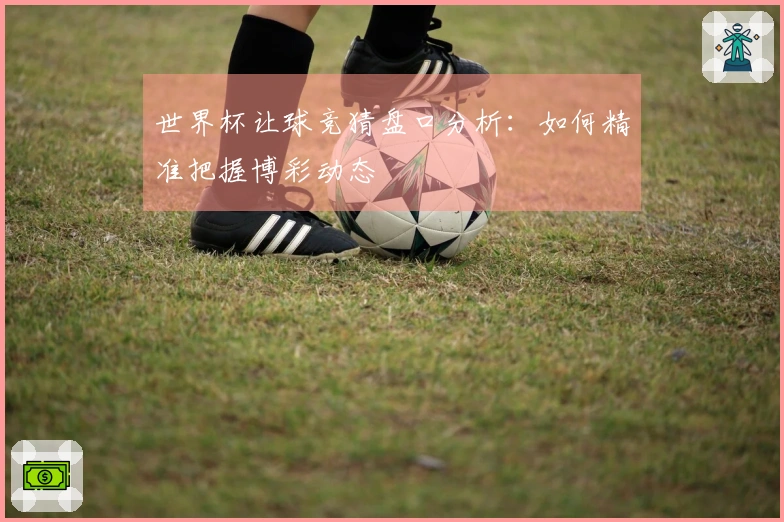 世界杯让球竞猜盘口分析：如何精准把握博彩动态
