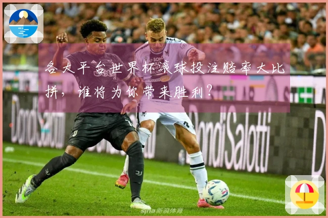 各大平台世界杯滚球投注赔率大比拼，谁将为你带来胜利？